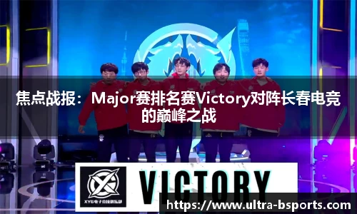 焦点战报：Major赛排名赛Victory对阵长春电竞的巅峰之战