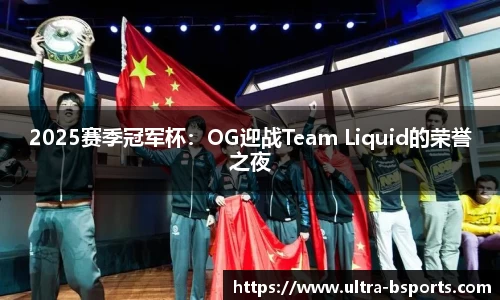 2025赛季冠军杯：OG迎战Team Liquid的荣誉之夜